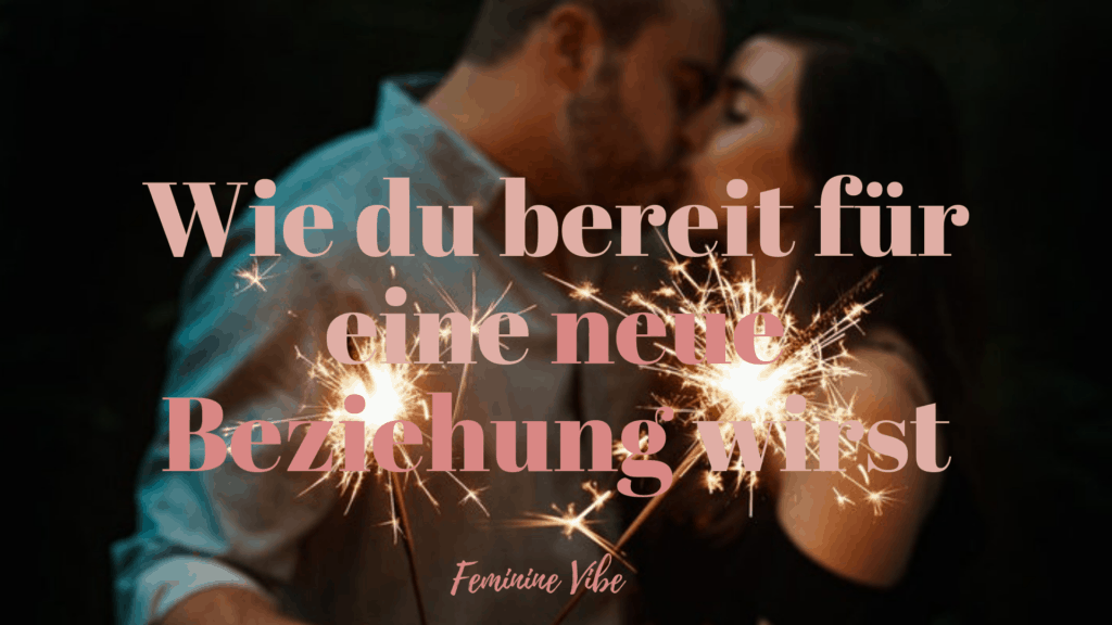 Wie du bereit für eine neue Beziehung wirst Feminine Vibe