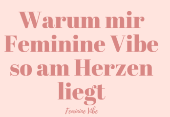 Warum mir Feminine Vibe so am Herzen liegt